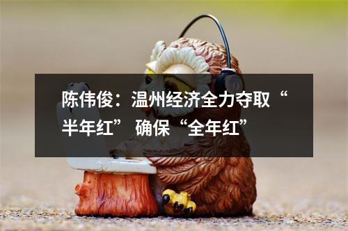 陈伟俊：温州经济全力夺取“半年红” 确保“全年红”