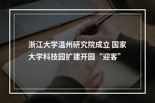 浙江大学温州研究院成立 国家大学科技园扩建开园“迎客”