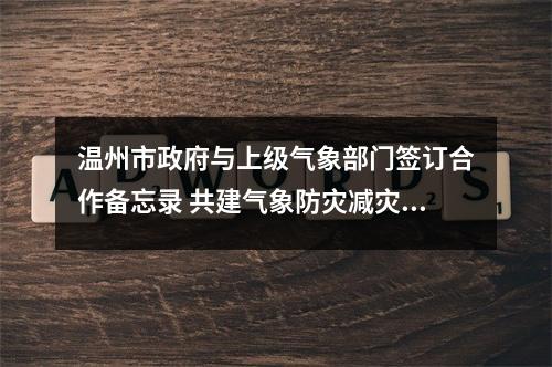 温州市政府与上级气象部门签订合作备忘录 共建气象防灾减灾示范区