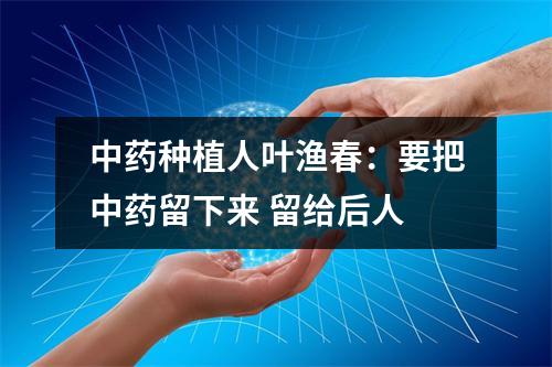 中药种植人叶渔春：要把中药留下来 留给后人