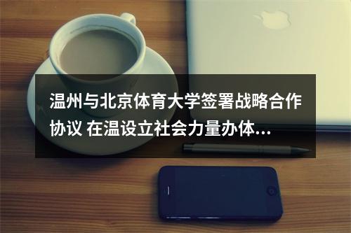 温州与北京体育大学签署战略合作协议 在温设立社会力量办体育人才培训基地