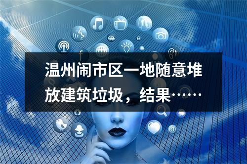 温州闹市区一地随意堆放建筑垃圾，结果……