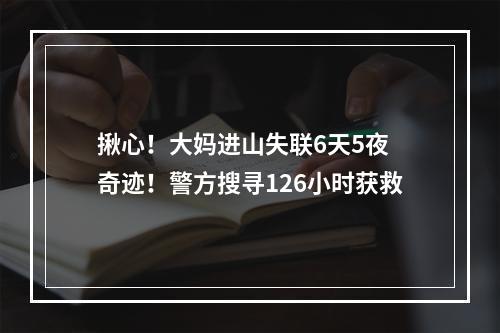揪心！大妈进山失联6天5夜 奇迹！警方搜寻126小时获救