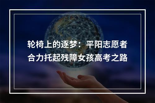轮椅上的逐梦：平阳志愿者合力托起残障女孩高考之路