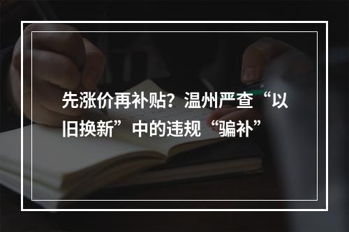 先涨价再补贴？温州严查“以旧换新”中的违规“骗补”