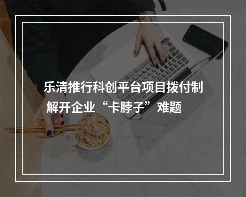 乐清推行科创平台项目拨付制 解开企业“卡脖子”难题