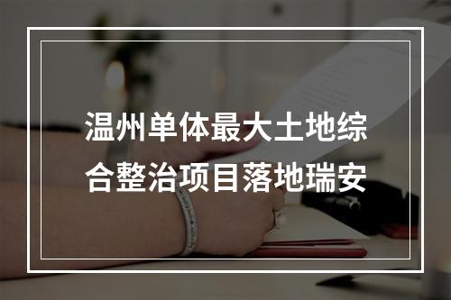 温州单体最大土地综合整治项目落地瑞安