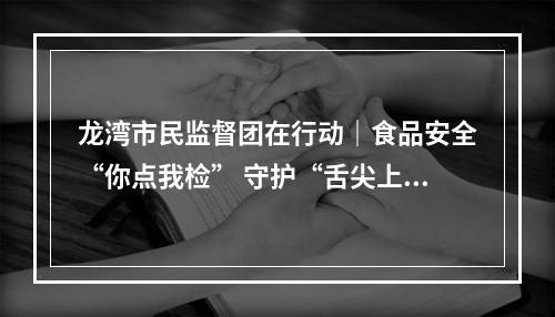 龙湾市民监督团在行动｜食品安全“你点我检” 守护“舌尖上的年味”
