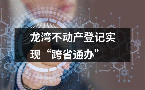 龙湾不动产登记实现“跨省通办”