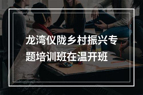 龙湾仪陇乡村振兴专题培训班在温开班