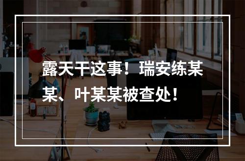 露天干这事！瑞安练某某、叶某某被查处！