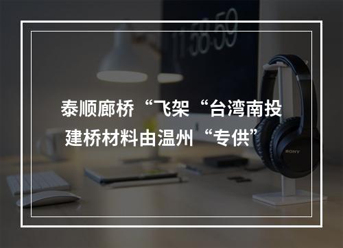 泰顺廊桥“飞架“台湾南投 建桥材料由温州“专供”