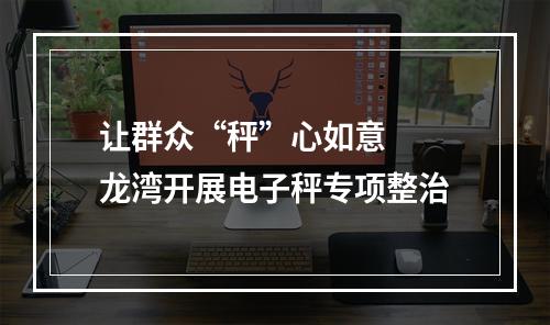 让群众“秤”心如意  龙湾开展电子秤专项整治