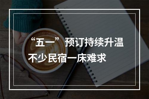“五一”预订持续升温 不少民宿一床难求