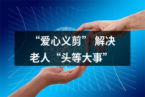 “爱心义剪” 解决老人“头等大事”
