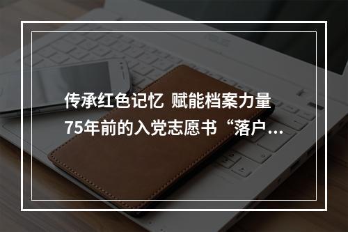 传承红色记忆  赋能档案力量 75年前的入党志愿书“落户”档案馆