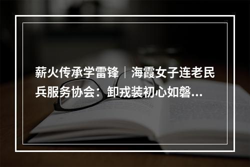 薪火传承学雷锋｜海霞女子连老民兵服务协会：卸戎装初心如磐 践公益巾帼绽华