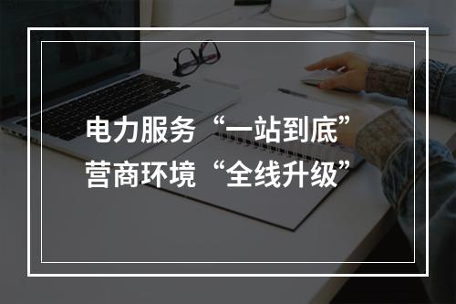 电力服务“一站到底” 营商环境“全线升级”
