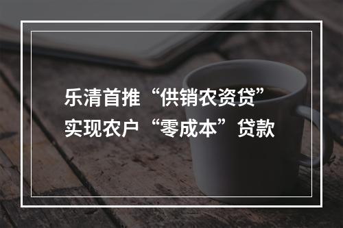 乐清首推“供销农资贷” 实现农户“零成本”贷款
