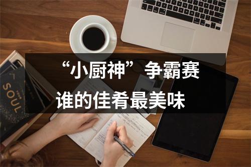 “小厨神”争霸赛 谁的佳肴最美味