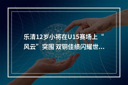 乐清12岁小将在U15赛场上“风云”突围 双铜佳绩闪耀世界舞台