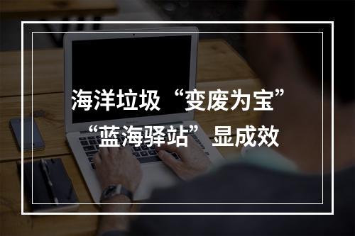 海洋垃圾“变废为宝” “蓝海驿站”显成效