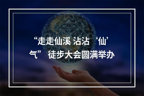 “走走仙溪 沾沾‘仙’气” 徒步大会圆满举办