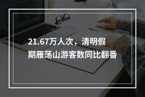 21.67万人次，清明假期雁荡山游客数同比翻番