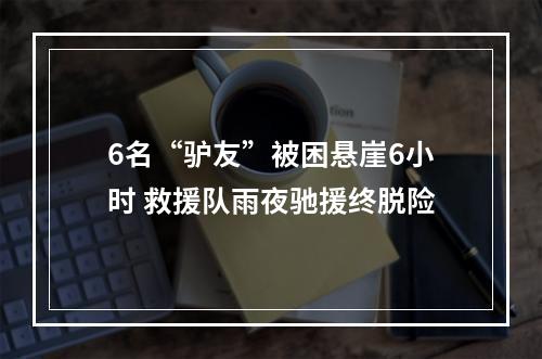 6名“驴友”被困悬崖6小时 救援队雨夜驰援终脱险