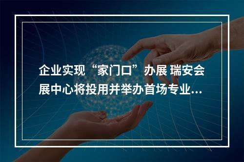 企业实现“家门口”办展 瑞安会展中心将投用并举办首场专业展