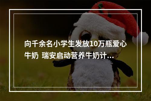向千余名小学生发放10万瓶爱心牛奶  瑞安启动营养牛奶计划