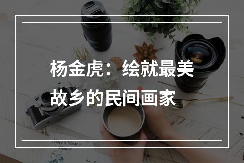 杨金虎：绘就最美故乡的民间画家