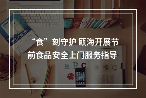 “食”刻守护 瓯海开展节前食品安全上门服务指导