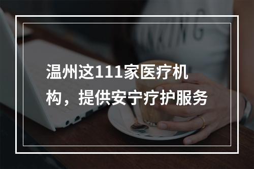 温州这111家医疗机构，提供安宁疗护服务