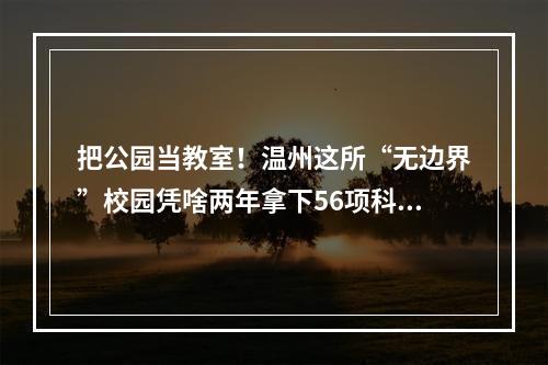 把公园当教室！温州这所“无边界”校园凭啥两年拿下56项科创奖？