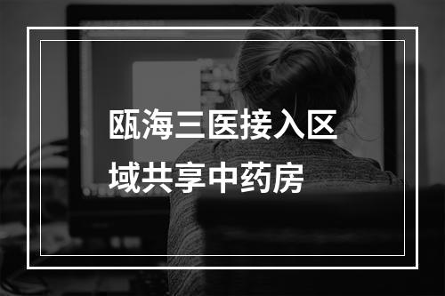 瓯海三医接入区域共享中药房