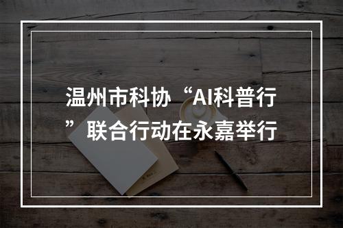 温州市科协“AI科普行”联合行动在永嘉举行
