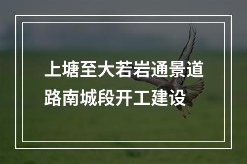 上塘至大若岩通景道路南城段开工建设
