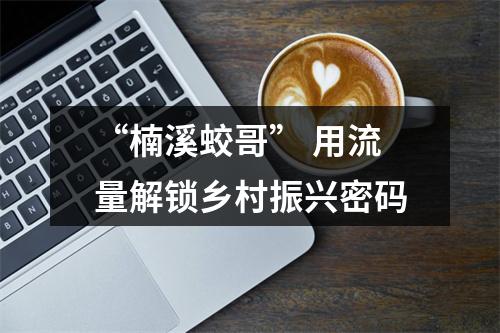 “楠溪蛟哥” 用流量解锁乡村振兴密码