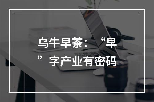 乌牛早茶：“早”字产业有密码