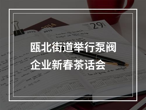 瓯北街道举行泵阀企业新春茶话会