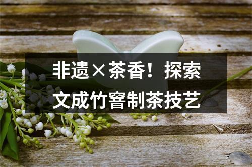 非遗×茶香！探索文成竹窨制茶技艺