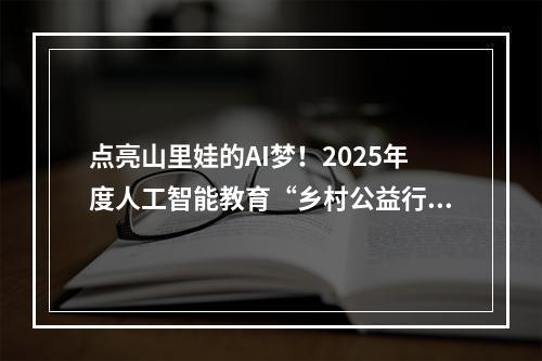 点亮山里娃的AI梦！2025年度人工智能教育“乡村公益行”（文成）活动举行