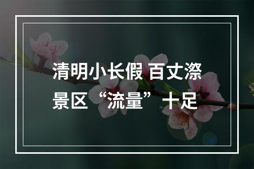 清明小长假 百丈漈景区“流量”十足