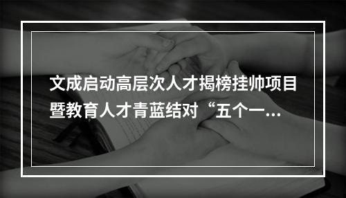 文成启动高层次人才揭榜挂帅项目暨教育人才青蓝结对“五个一”行动