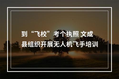 到“飞校”考个执照 文成县组织开展无人机飞手培训