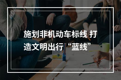 施划非机动车标线 打造文明出行“蓝线”
