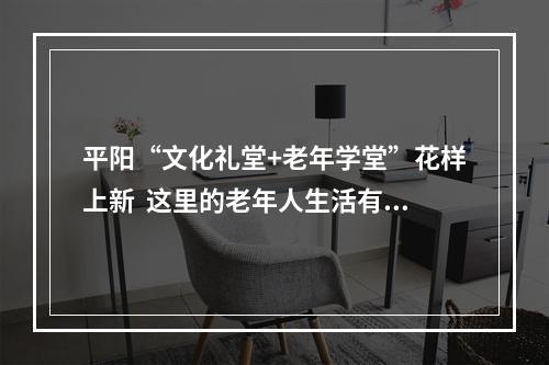 平阳“文化礼堂+老年学堂”花样上新  这里的老年人生活有点潮