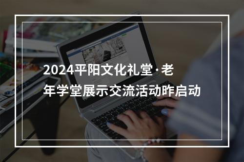 2024平阳文化礼堂·老年学堂展示交流活动昨启动
