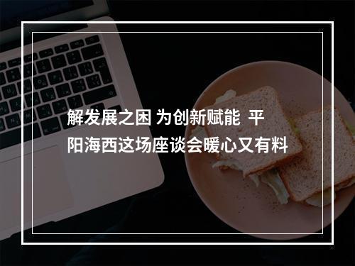 解发展之困 为创新赋能  平阳海西这场座谈会暖心又有料